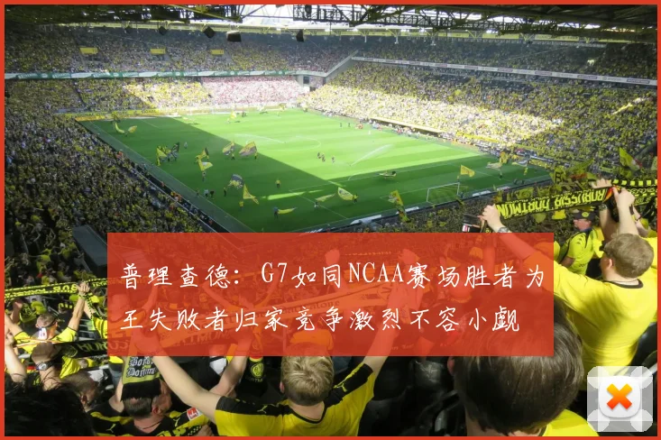 普理查德：G7如同NCAA赛场胜者为王失败者归家竞争激烈不容小觑