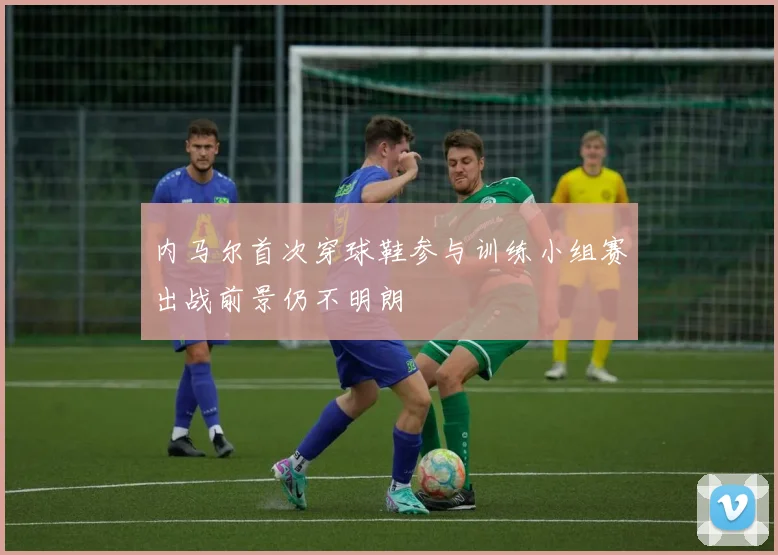 内马尔首次穿球鞋参与训练小组赛出战前景仍不明朗