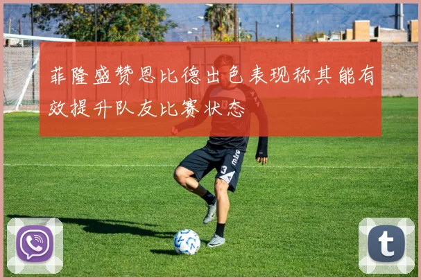 菲隆盛赞恩比德出色表现称其能有效提升队友比赛状态