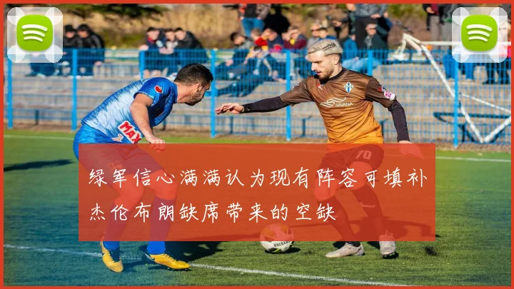 绿军信心满满认为现有阵容可填补杰伦布朗缺席带来的空缺