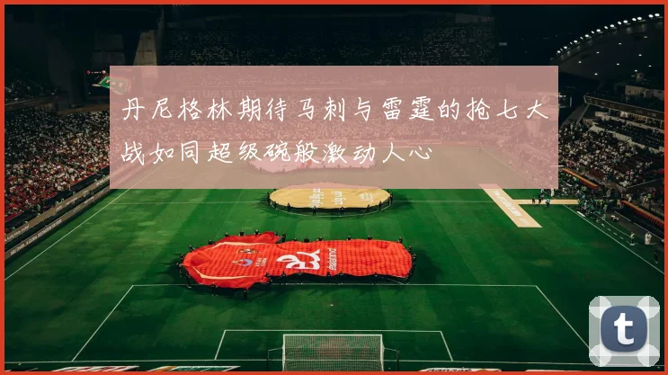 丹尼格林期待马刺与雷霆的抢七大战如同超级碗般激动人心
