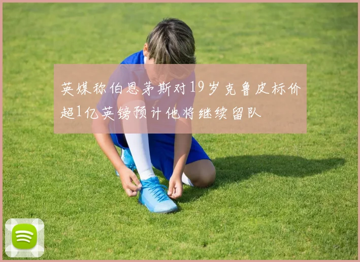 英媒称伯恩茅斯对19岁克鲁皮标价超1亿英镑预计他将继续留队