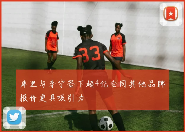 库里与李宁签下超4亿合同其他品牌报价更具吸引力