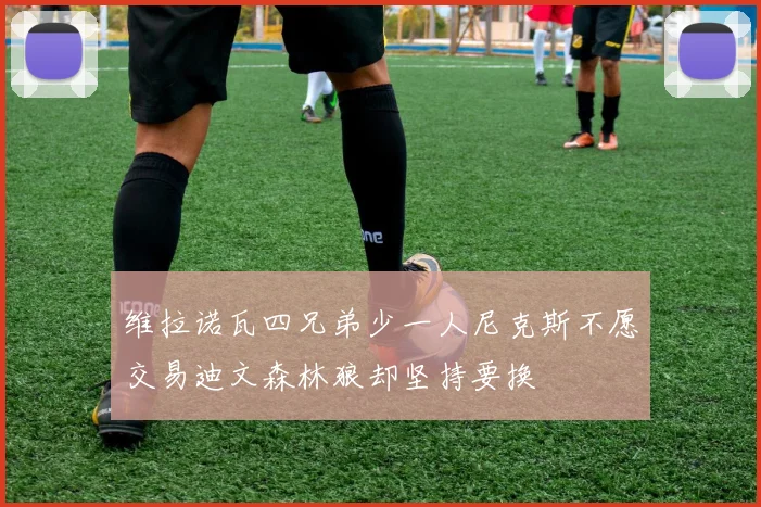 维拉诺瓦四兄弟少一人尼克斯不愿交易迪文森林狼却坚持要换