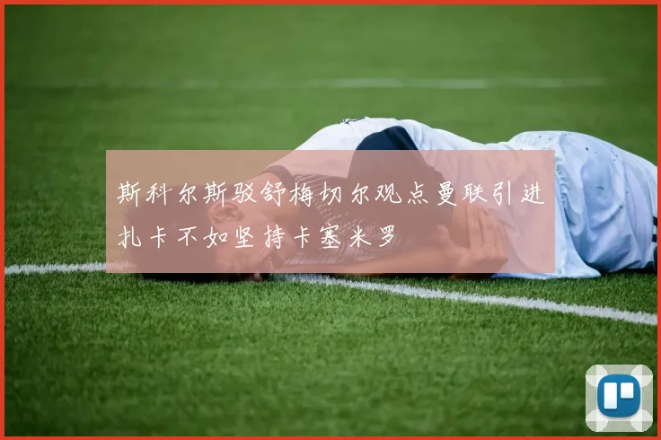 斯科尔斯驳舒梅切尔观点曼联引进扎卡不如坚持卡塞米罗