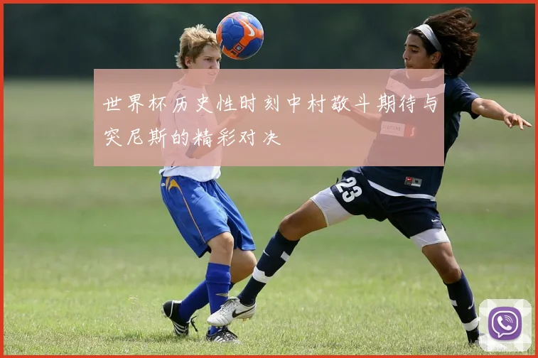 世界杯历史性时刻中村敬斗期待与突尼斯的精彩对决