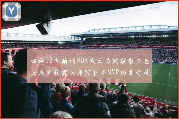 回顾12年前的NBA风云马刺解散三巨头库里崭露头角阿杜夺MVP约基奇展现天赋