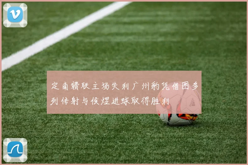 定南赣联主场失利广州豹凭借图多列传射与侯煜进球取得胜利