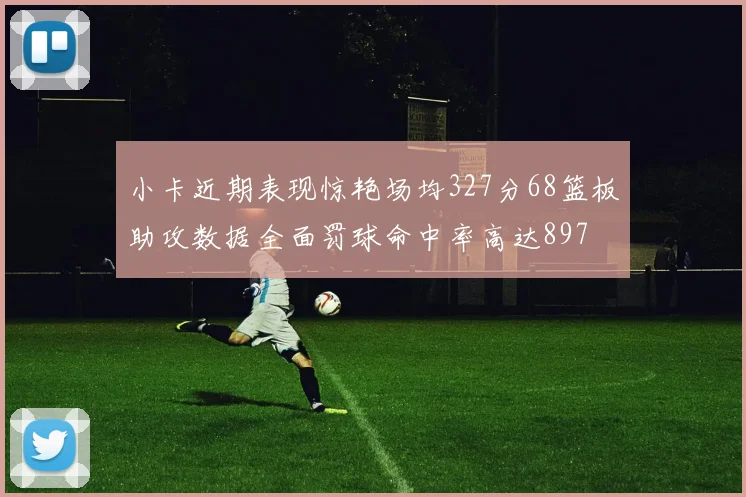 小卡近期表现惊艳场均327分68篮板助攻数据全面罚球命中率高达897