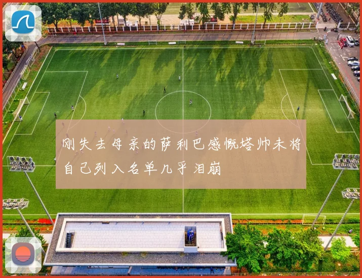 刚失去母亲的萨利巴感慨塔帅未将自己列入名单几乎泪崩