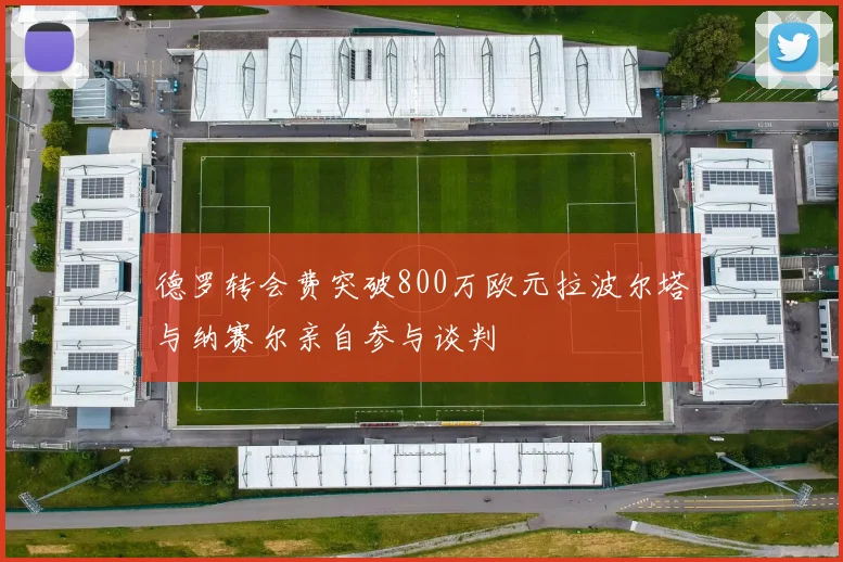 德罗转会费突破800万欧元拉波尔塔与纳赛尔亲自参与谈判