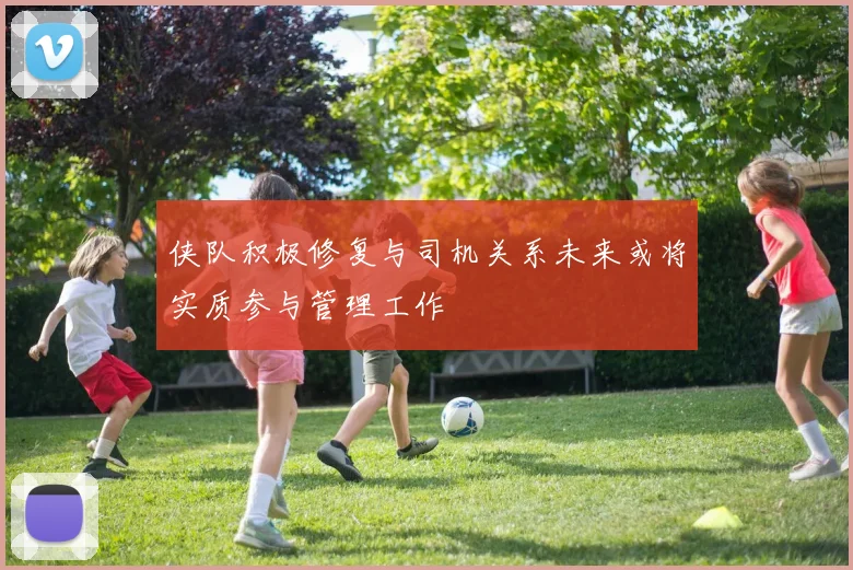 侠队积极修复与司机关系未来或将实质参与管理工作