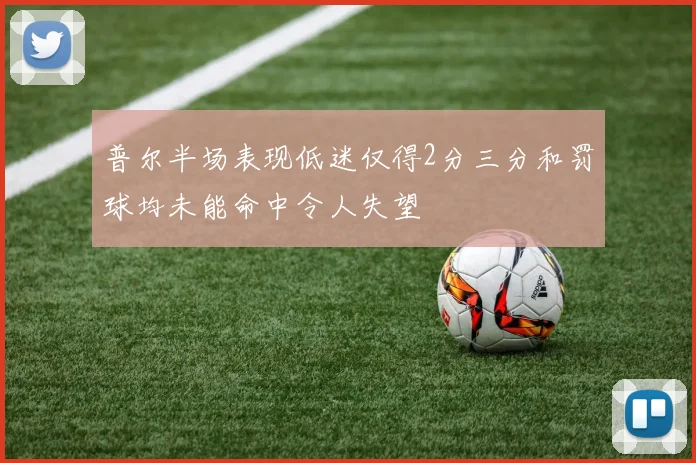 普尔半场表现低迷仅得2分三分和罚球均未能命中令人失望