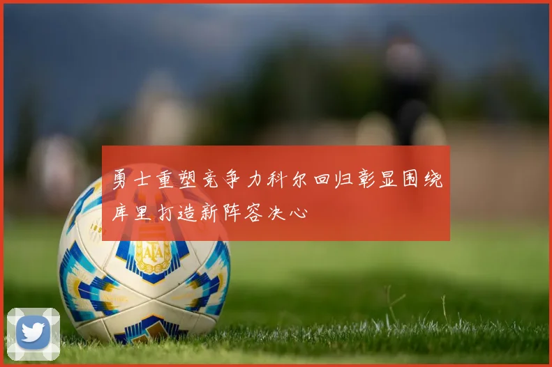 勇士重塑竞争力科尔回归彰显围绕库里打造新阵容决心