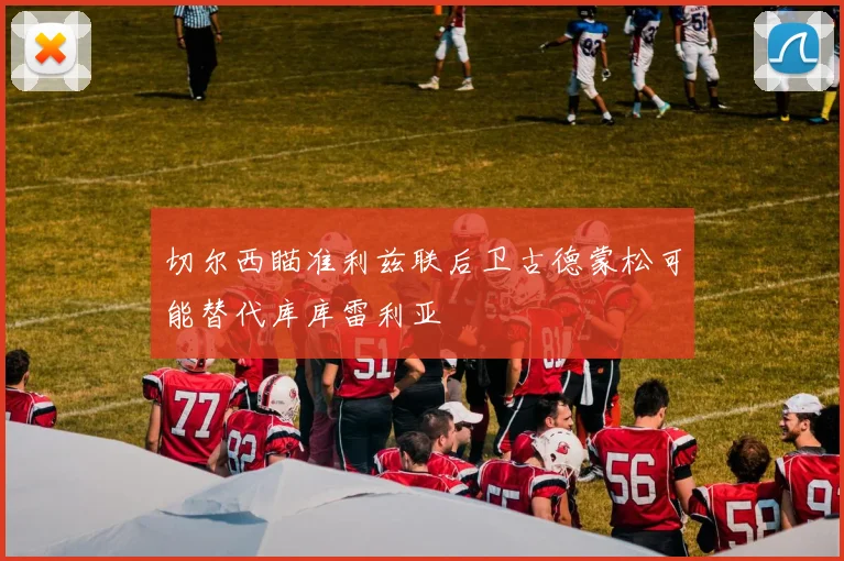 切尔西瞄准利兹联后卫古德蒙松可能替代库库雷利亚
