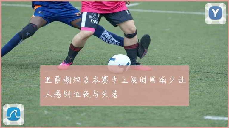 里萨谢坦言本赛季上场时间减少让人感到沮丧与失落