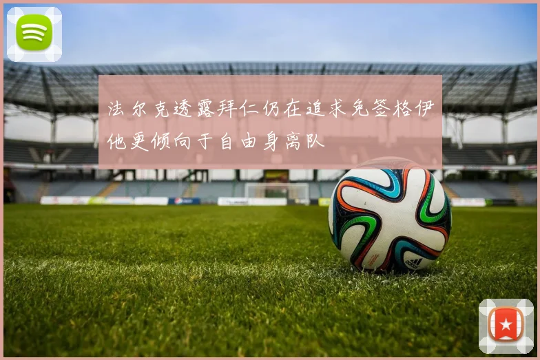 法尔克透露拜仁仍在追求免签格伊他更倾向于自由身离队