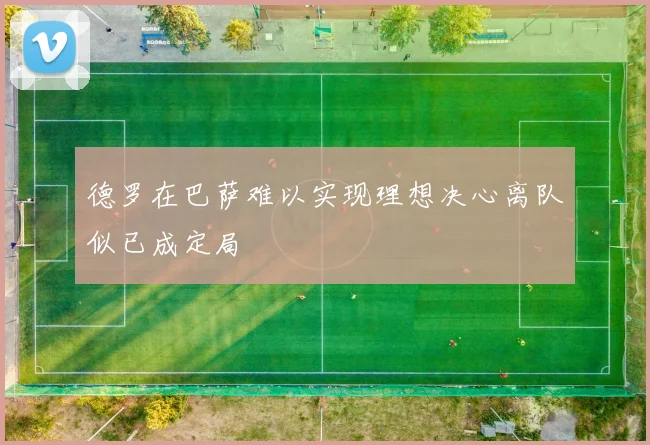 德罗在巴萨难以实现理想决心离队似已成定局