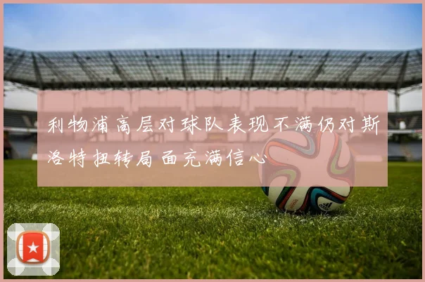 利物浦高层对球队表现不满仍对斯洛特扭转局面充满信心