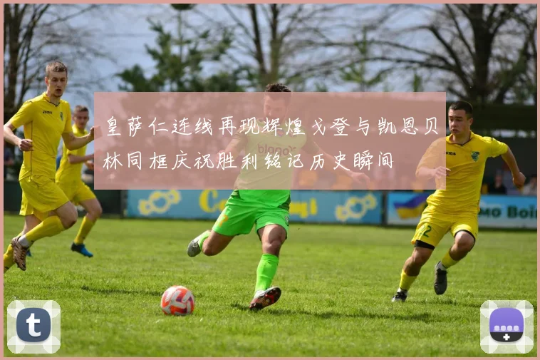 皇萨仁连线再现辉煌戈登与凯恩贝林同框庆祝胜利铭记历史瞬间