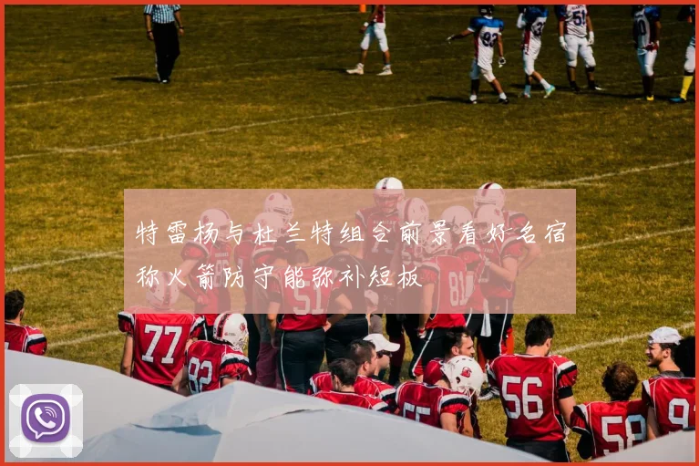特雷杨与杜兰特组合前景看好名宿称火箭防守能弥补短板