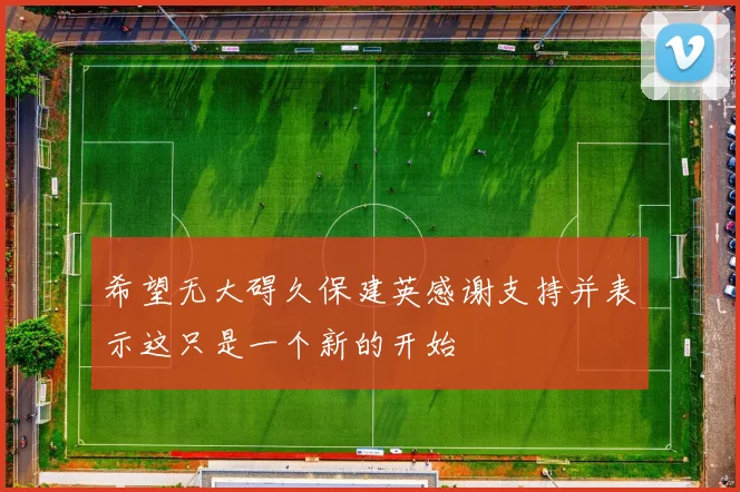 希望无大碍久保建英感谢支持并表示这只是一个新的开始