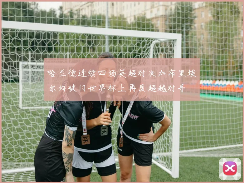 哈兰德连续四场英超对决加布里埃尔均破门世界杯上再度超越对手